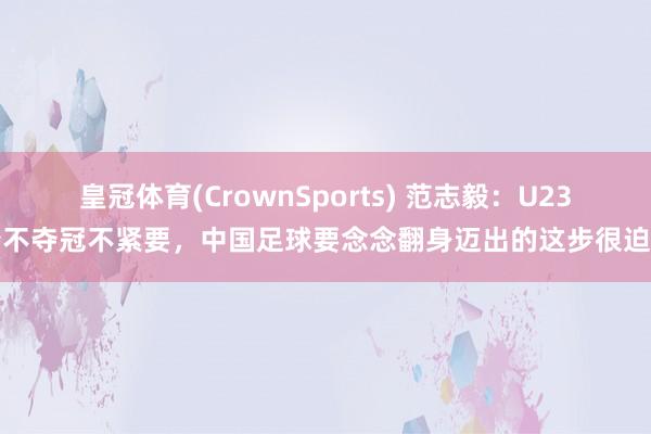 皇冠体育(CrownSports) 范志毅：U23夺不夺冠不紧要，中国足球要念念翻身迈出的这步很迫切