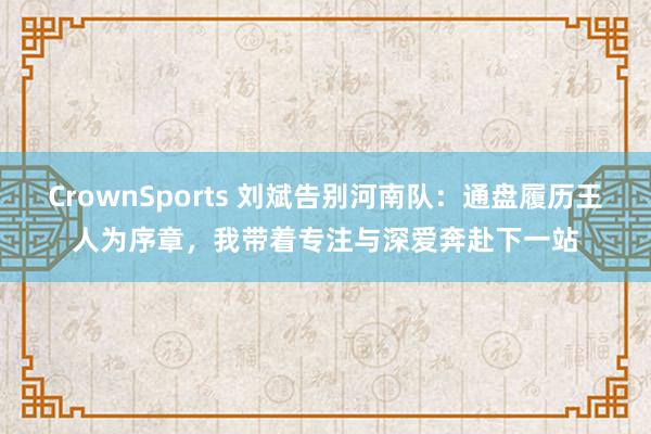 CrownSports 刘斌告别河南队：通盘履历王人为序章，我带着专注与深爱奔赴下一站