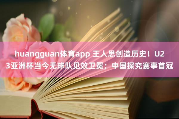 huangguan体育app 王人思创造历史！U23亚洲杯当今无球队见效卫冕；中国探究赛事首冠