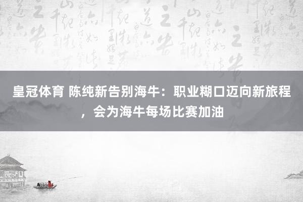 皇冠体育 陈纯新告别海牛：职业糊口迈向新旅程，会为海牛每场比赛加油