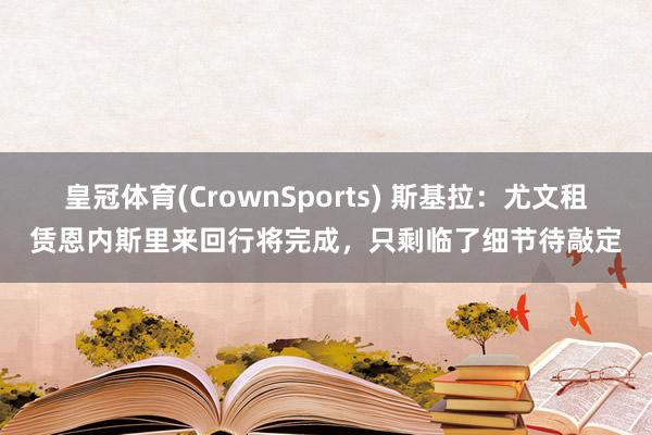 皇冠体育(CrownSports) 斯基拉：尤文租赁恩内斯里来回行将完成，只剩临了细节待敲定