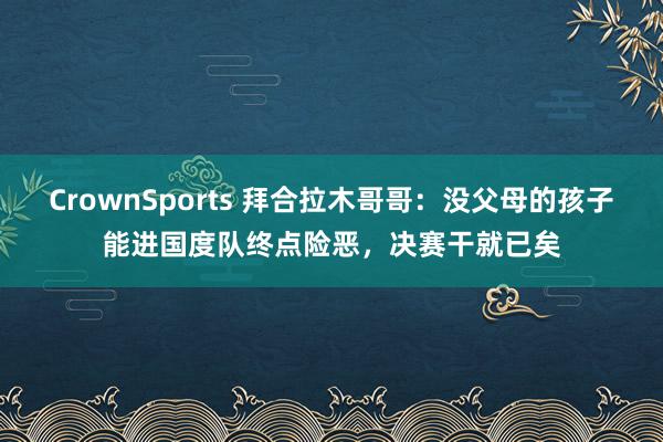CrownSports 拜合拉木哥哥：没父母的孩子能进国度队终点险恶，决赛干就已矣