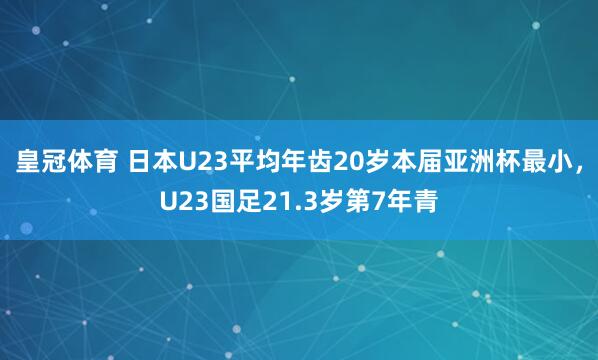 皇冠体育 日本U23平均年齿20岁本届亚洲杯最小，U23国足21.3岁第7年青