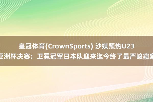 皇冠体育(CrownSports) 沙媒预热U23亚洲杯决赛：卫冕冠军日本队迎来迄今终了最严峻窥察