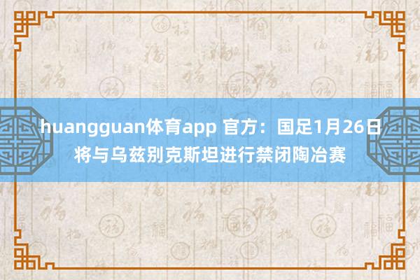 huangguan体育app 官方：国足1月26日将与乌兹别克斯坦进行禁闭陶冶赛