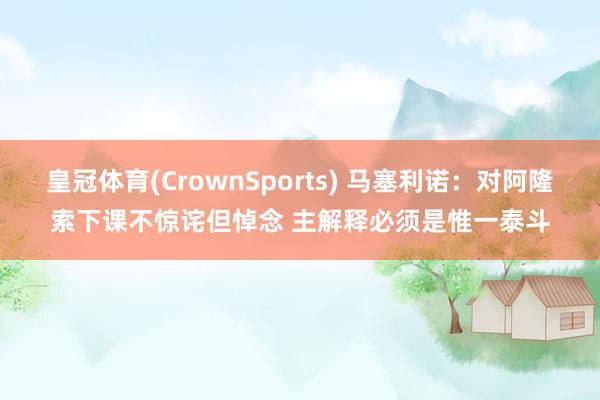 皇冠体育(CrownSports) 马塞利诺：对阿隆索下课不惊诧但悼念 主解释必须是惟一泰斗