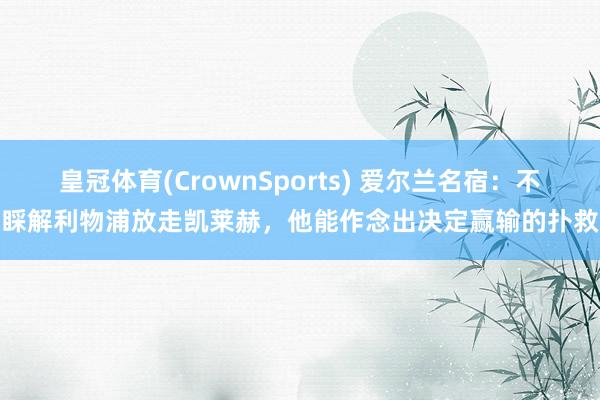 皇冠体育(CrownSports) 爱尔兰名宿：不睬解利物浦放走凯莱赫，他能作念出决定赢输的扑救