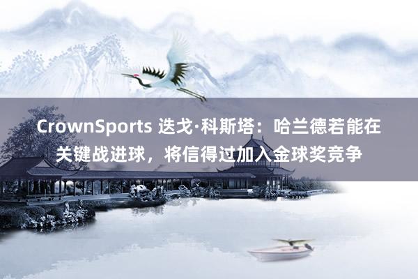 CrownSports 迭戈·科斯塔：哈兰德若能在关键战进球，将信得过加入金球奖竞争