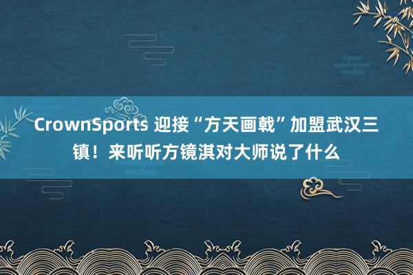 CrownSports 迎接“方天画戟”加盟武汉三镇！来听听方镜淇对大师说了什么