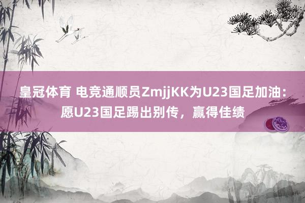 皇冠体育 电竞通顺员ZmjjKK为U23国足加油：愿U23国足踢出别传，赢得佳绩