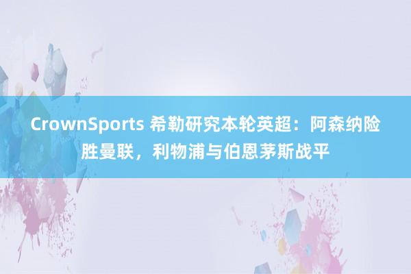 CrownSports 希勒研究本轮英超：阿森纳险胜曼联，利物浦与伯恩茅斯战平