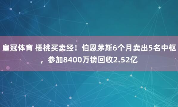 皇冠体育 樱桃买卖经！伯恩茅斯6个月卖出5名中枢，参加8400万镑回收2.52亿