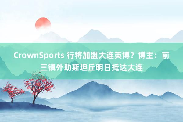 CrownSports 行将加盟大连英博？博主：前三镇外助斯坦丘明日抵达大连