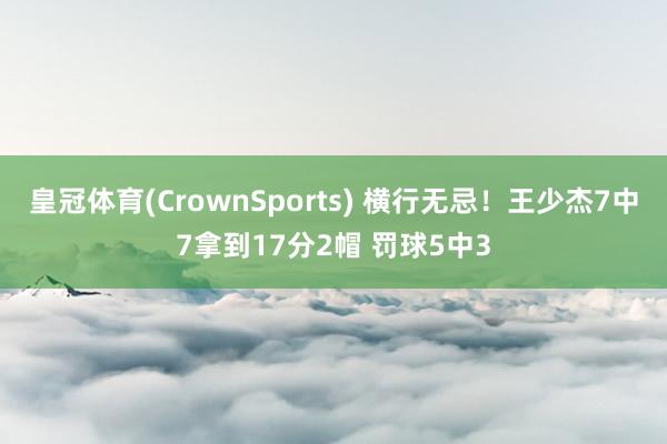 皇冠体育(CrownSports) 横行无忌！王少杰7中7拿到17分2帽 罚球5中3