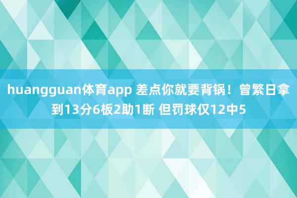 huangguan体育app 差点你就要背锅！曾繁日拿到13分6板2助1断 但罚球仅12中5