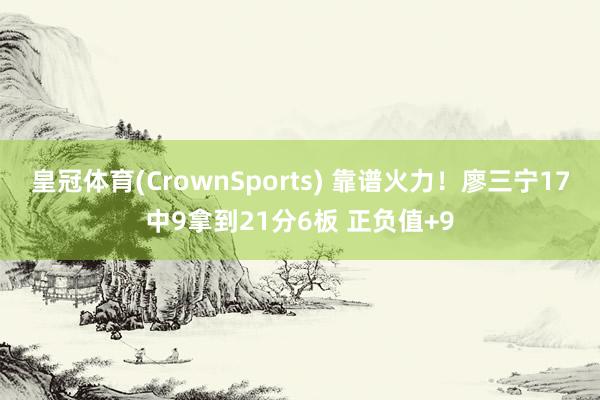 皇冠体育(CrownSports) 靠谱火力！廖三宁17中9拿到21分6板 正负值+9