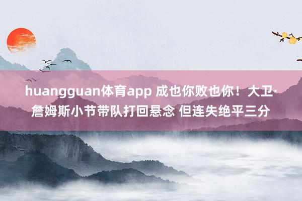 huangguan体育app 成也你败也你！大卫·詹姆斯小节带队打回悬念 但连失绝平三分