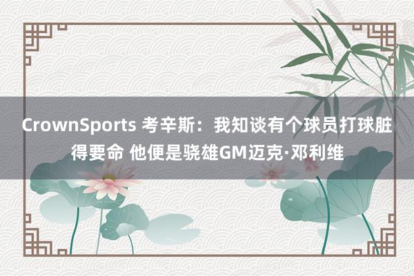 CrownSports 考辛斯：我知谈有个球员打球脏得要命 他便是骁雄GM迈克·邓利维