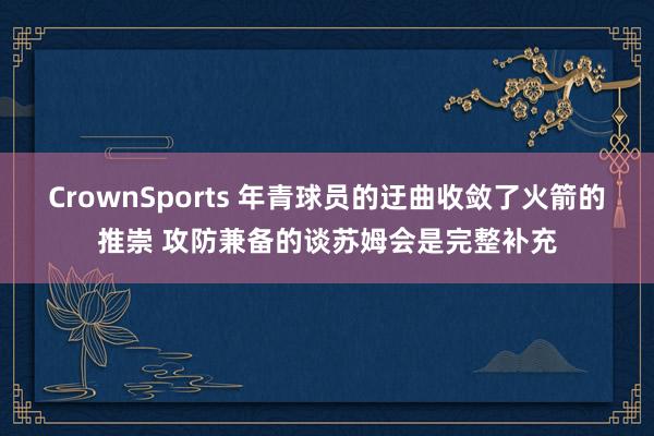 CrownSports 年青球员的迂曲收敛了火箭的推崇 攻防兼备的谈苏姆会是完整补充