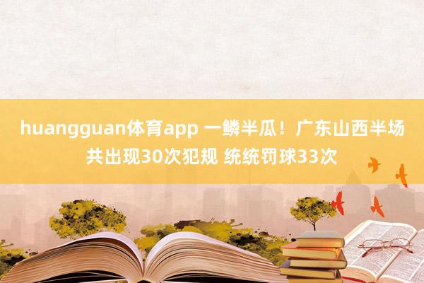 huangguan体育app 一鳞半瓜！广东山西半场共出现30次犯规 统统罚球33次