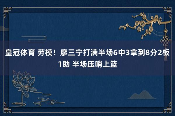 皇冠体育 劳模！廖三宁打满半场6中3拿到8分2板1助 半场压哨上篮