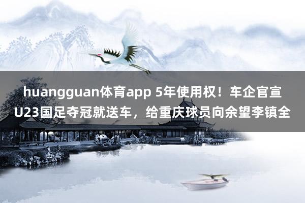 huangguan体育app 5年使用权！车企官宣U23国足夺冠就送车，给重庆球员向余望李镇全