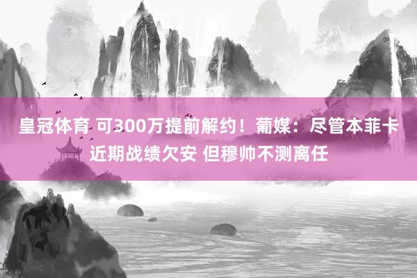 皇冠体育 可300万提前解约！葡媒：尽管本菲卡近期战绩欠安 但穆帅不测离任