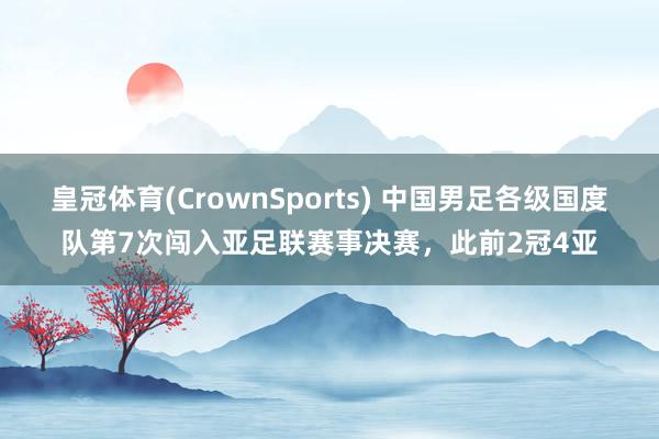 皇冠体育(CrownSports) 中国男足各级国度队第7次闯入亚足联赛事决赛，此前2冠4亚