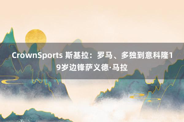 CrownSports 斯基拉：罗马、多独到意科隆19岁边锋萨义德·马拉