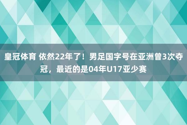 皇冠体育 依然22年了！男足国字号在亚洲曾3次夺冠，最近的是04年U17亚少赛