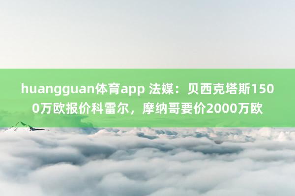 huangguan体育app 法媒：贝西克塔斯1500万欧报价科雷尔，摩纳哥要价2000万欧