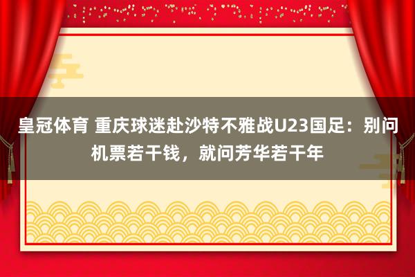 皇冠体育 重庆球迷赴沙特不雅战U23国足：别问机票若干钱，就问芳华若干年
