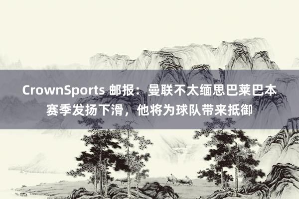 CrownSports 邮报：曼联不太缅思巴莱巴本赛季发扬下滑，他将为球队带来抵御