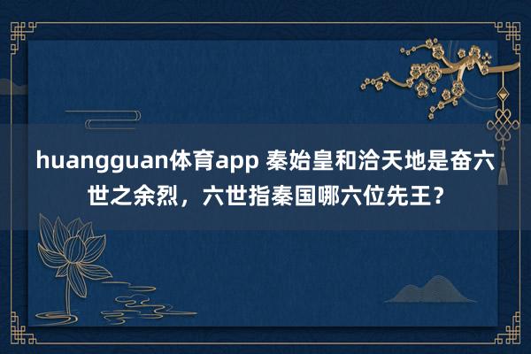 huangguan体育app 秦始皇和洽天地是奋六世之余烈，六世指秦国哪六位先王？