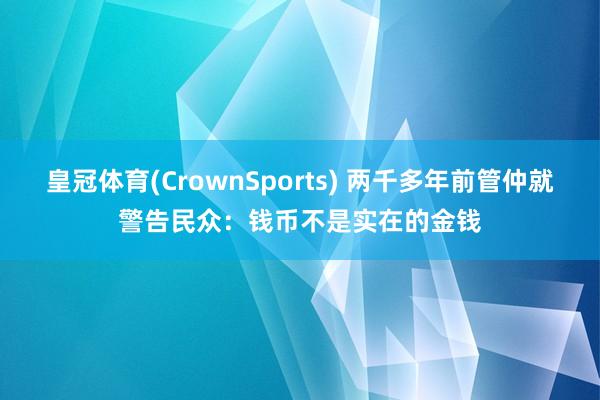 皇冠体育(CrownSports) 两千多年前管仲就警告民众：钱币不是实在的金钱