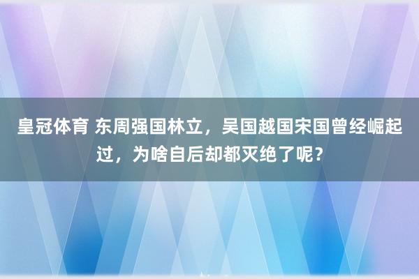 皇冠体育 东周强国林立，吴国越国宋国曾经崛起过，为啥自后却都灭绝了呢？