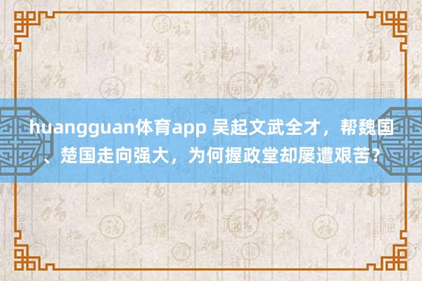 huangguan体育app 吴起文武全才，帮魏国、楚国走向强大，为何握政堂却屡遭艰苦？