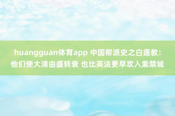 huangguan体育app 中国帮派史之白莲教：他们使大清由盛转衰 也比英法更早攻入紫禁城