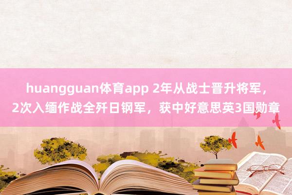 huangguan体育app 2年从战士晋升将军，2次入缅作战全歼日钢军，获中好意思英3国勋章