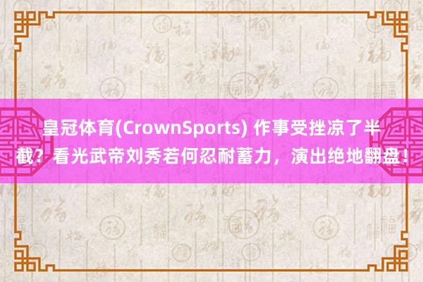 皇冠体育(CrownSports) 作事受挫凉了半截？看光武帝刘秀若何忍耐蓄力，演出绝地翻盘！
