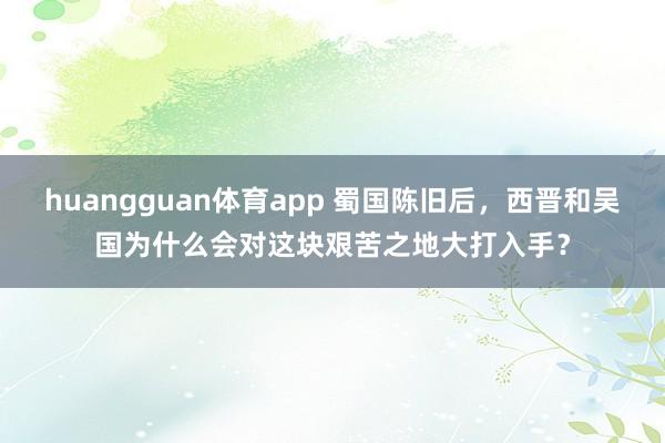 huangguan体育app 蜀国陈旧后，西晋和吴国为什么会对这块艰苦之地大打入手？