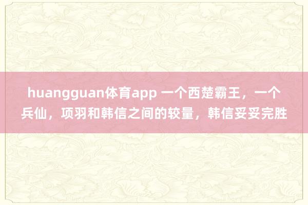 huangguan体育app 一个西楚霸王，一个兵仙，项羽和韩信之间的较量，韩信妥妥完胜