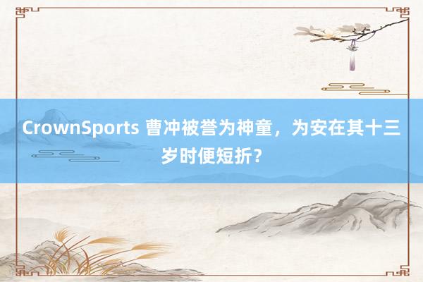 CrownSports 曹冲被誉为神童，为安在其十三岁时便短折？