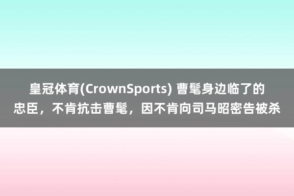 皇冠体育(CrownSports) 曹髦身边临了的忠臣，不肯抗击曹髦，因不肯向司马昭密告被杀
