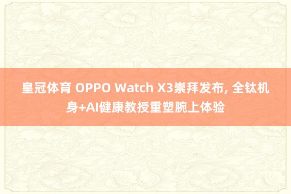 皇冠体育 OPPO Watch X3崇拜发布， 全钛机身+AI健康教授重塑腕上体验