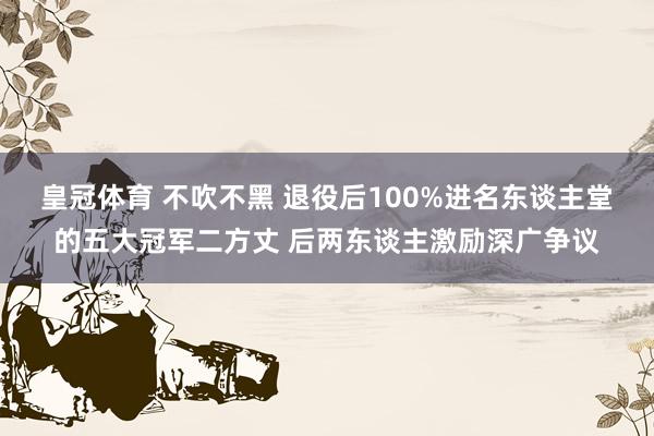 皇冠体育 不吹不黑 退役后100%进名东谈主堂的五大冠军二方丈 后两东谈主激励深广争议
