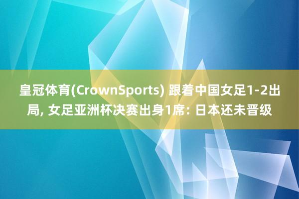 皇冠体育(CrownSports) 跟着中国女足1-2出局， 女足亚洲杯决赛出身1席: 日本还未晋级
