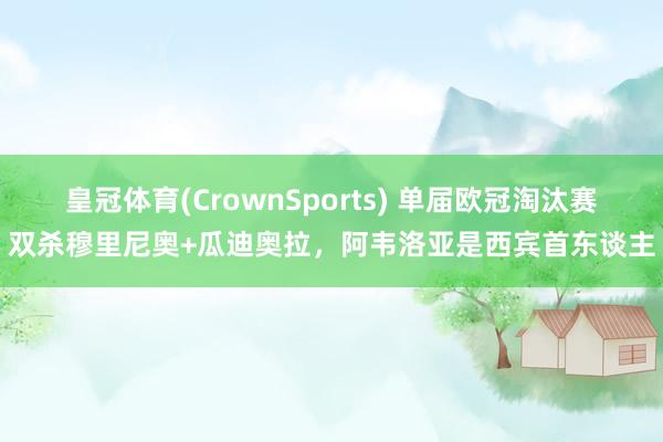 皇冠体育(CrownSports) 单届欧冠淘汰赛双杀穆里尼奥+瓜迪奥拉，阿韦洛亚是西宾首东谈主