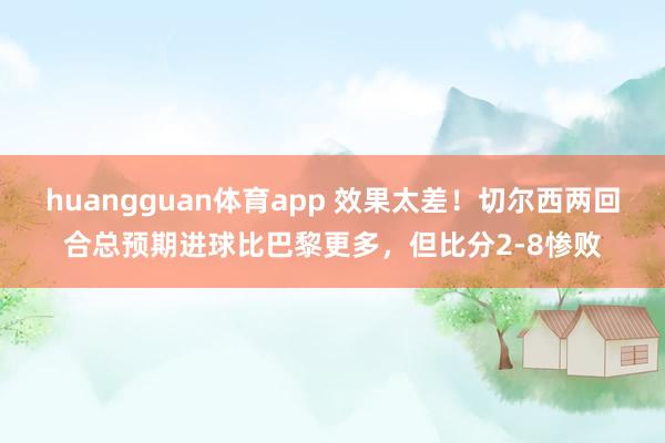 huangguan体育app 效果太差！切尔西两回合总预期进球比巴黎更多，但比分2-8惨败