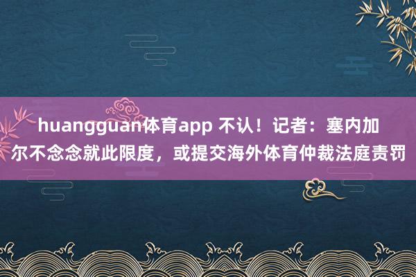 huangguan体育app 不认！记者：塞内加尔不念念就此限度，或提交海外体育仲裁法庭责罚